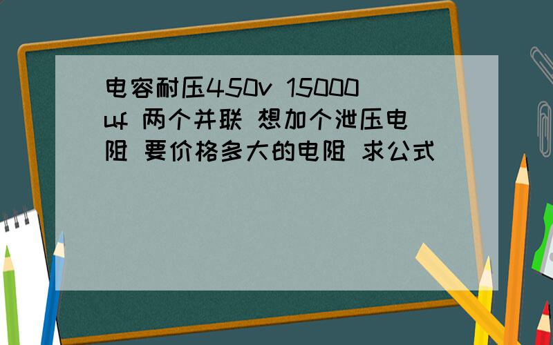 电容耐压450v 15000uf 两个并联 想加个泄压电阻 要价格多大的电阻 求公式