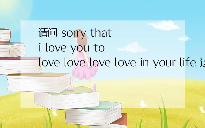 请问 sorry that i love you to love love love love in your life 这是什么歌的歌词?谁唱的?我在最新一期的娱乐百分百的娱乐王结束中听到的