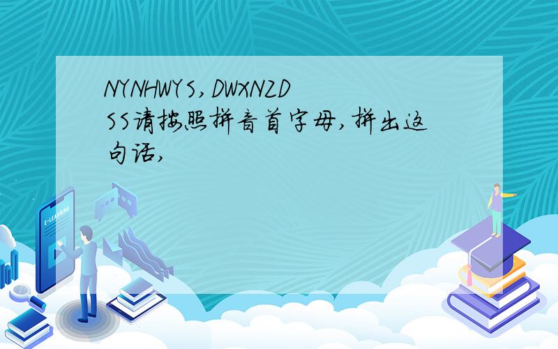 NYNHWYS,DWXNZDSS请按照拼音首字母,拼出这句话,