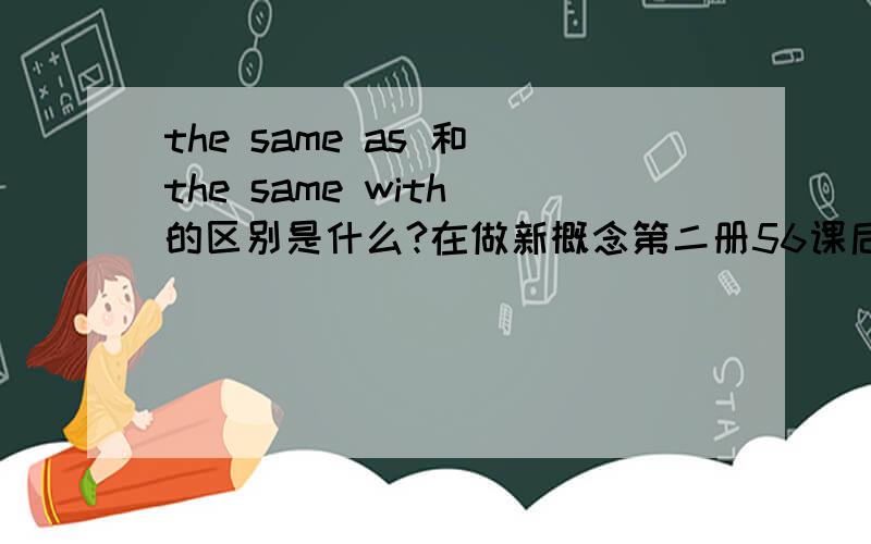 the same as 和 the same with 的区别是什么?在做新概念第二册56课后练习题时候碰到一题it was different from modern cars.it wasn't ? modern car.?这里是用 the same as还是the  same with?这两个用法到底有什么区别?