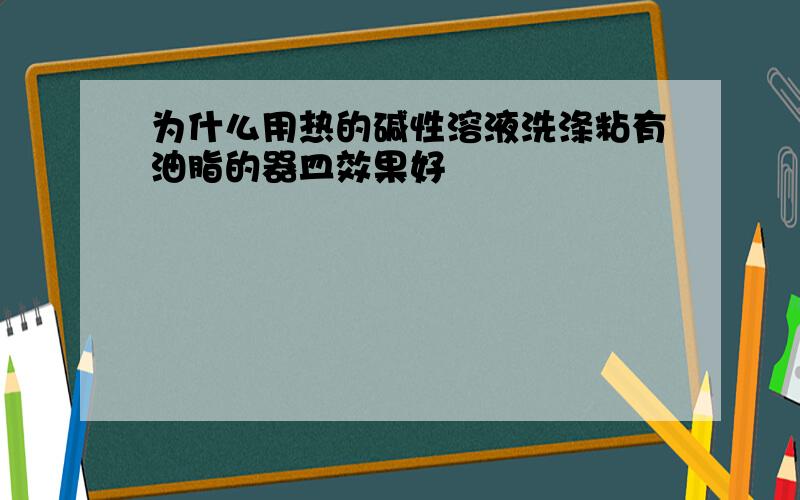 为什么用热的碱性溶液洗涤粘有油脂的器皿效果好