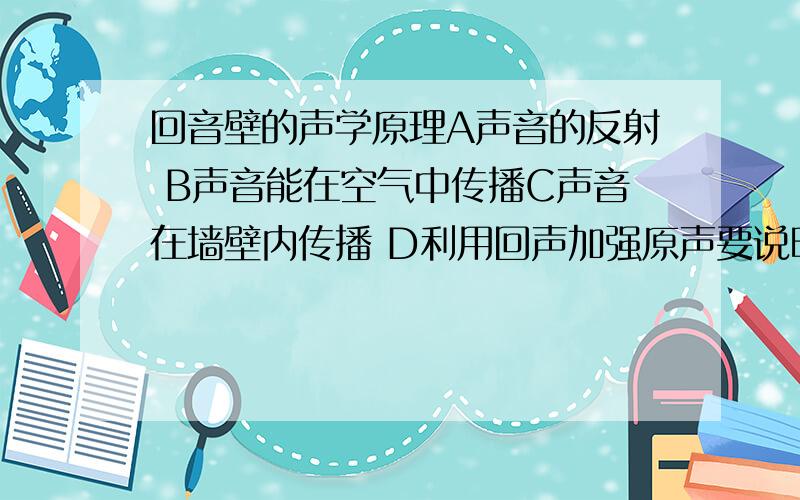 回音壁的声学原理A声音的反射 B声音能在空气中传播C声音在墙壁内传播 D利用回声加强原声要说明原因