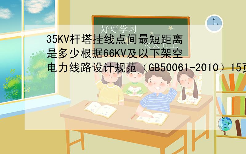 35KV杆塔挂线点间最短距离是多少根据66KV及以下架空电力线路设计规范（GB50061-2010）15页35KV杆塔线间距离计算公式D＝0.4Lκ+U/110+0.65 *根号f(Lκ＝悬垂绝缘子长度,U＝电压等级,f＝最大弧垂).假如