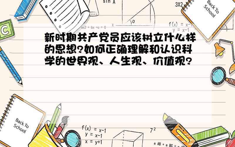 新时期共产党员应该树立什么样的思想?如何正确理解和认识科学的世界观、人生观、价值观?