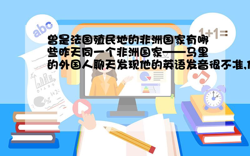 曾是法国殖民地的非洲国家有哪些昨天同一个非洲国家——马里的外国人聊天发现他的英语发音很不准,他说他的母语是说法国,我就想知道,还有哪些非洲国家曾是法国的殖民地