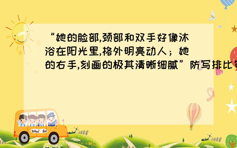 “她的脸部,颈部和双手好像沐浴在阳光里,格外明亮动人；她的右手,刻画的极其清晰细腻”防写排比句~