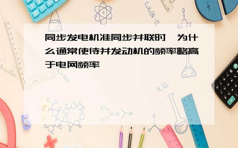 同步发电机准同步并联时,为什么通常使待并发动机的频率略高于电网频率