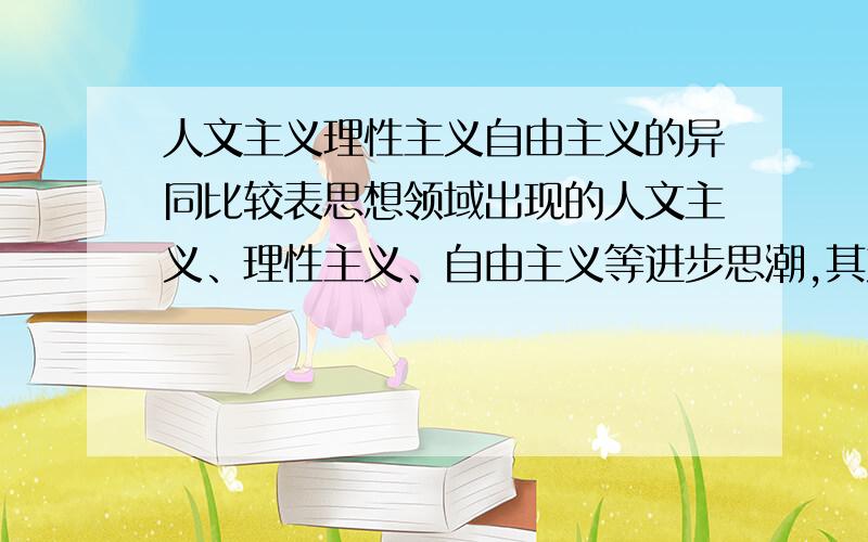 人文主义理性主义自由主义的异同比较表思想领域出现的人文主义、理性主义、自由主义等进步思潮,其产生的原因、思想观点、性质都有相同或相似之处,但处于不同阶段的这些思潮其具体