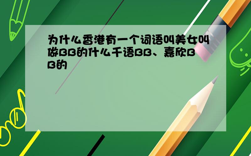 为什么香港有一个词语叫美女叫做BB的什么千语BB、嘉欣BB的