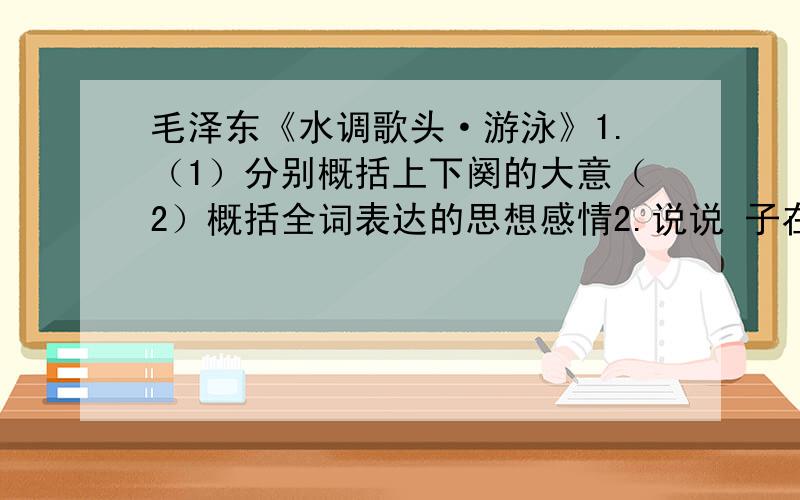 毛泽东《水调歌头·游泳》1.（1）分别概括上下阕的大意（2）概括全词表达的思想感情2.说说 子在川上曰：逝者如斯夫!这句话的原意并从内容和结构两方面说说这个典故在词中的作用3.神女