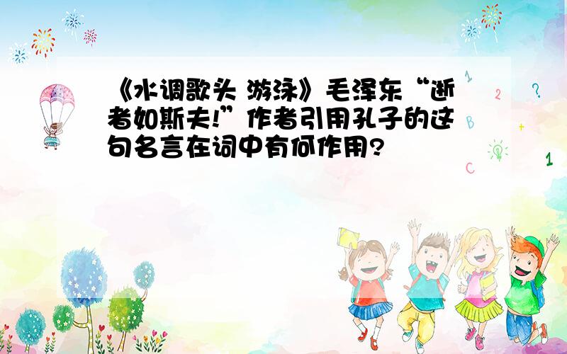 《水调歌头 游泳》毛泽东“逝者如斯夫!”作者引用孔子的这句名言在词中有何作用?