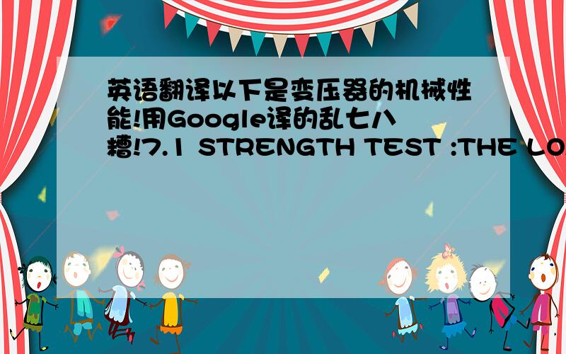 英语翻译以下是变压器的机械性能!用Google译的乱七八糟!7.1 STRENGTH TEST :THE LOAD OF 20N(φ1.0/20N; φ0.8/15N; φ0.7 、0.6、0.5/10N)SHALL BE APPLIED TO THE TERMINAL IN ITS DRAW-OUT DIRECTION AND HELD FOR 1 MINUTE.7.2 BENDING STE