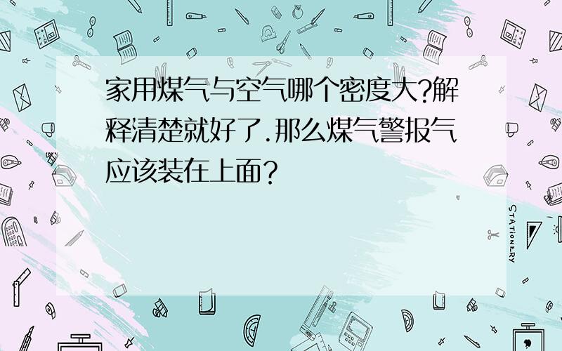 家用煤气与空气哪个密度大?解释清楚就好了.那么煤气警报气应该装在上面？