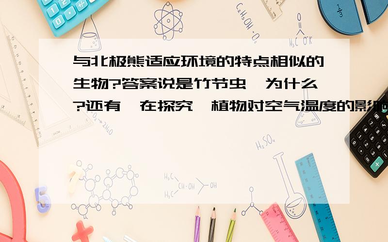 与北极熊适应环境的特点相似的生物?答案说是竹节虫,为什么?还有,在探究【植物对空气温度的影响时】,为什么不必测量水洼?不是企鹅呢