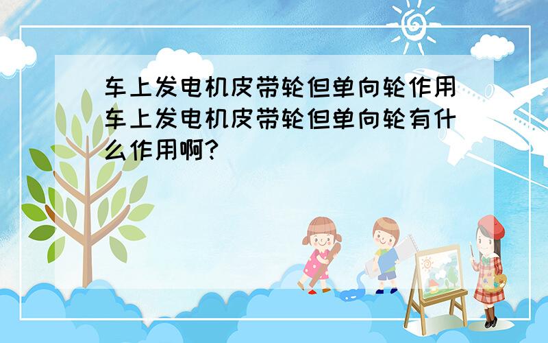 车上发电机皮带轮但单向轮作用车上发电机皮带轮但单向轮有什么作用啊?