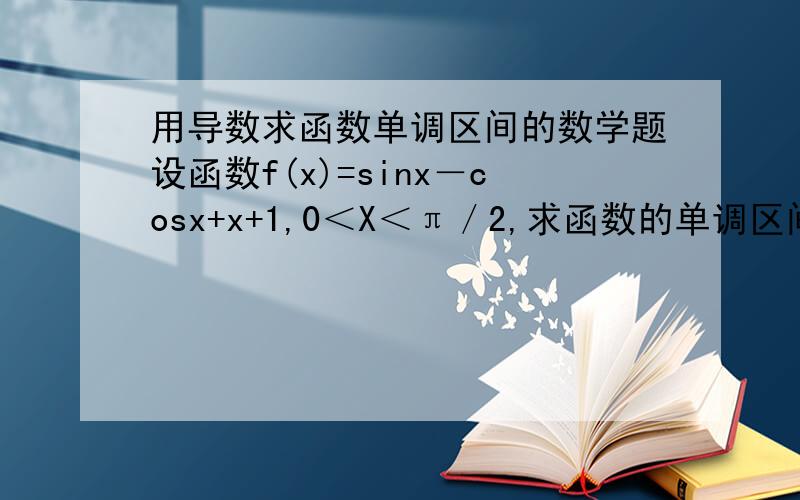 用导数求函数单调区间的数学题设函数f(x)=sinx－cosx+x+1,0＜X＜π／2,求函数的单调区间与极值.