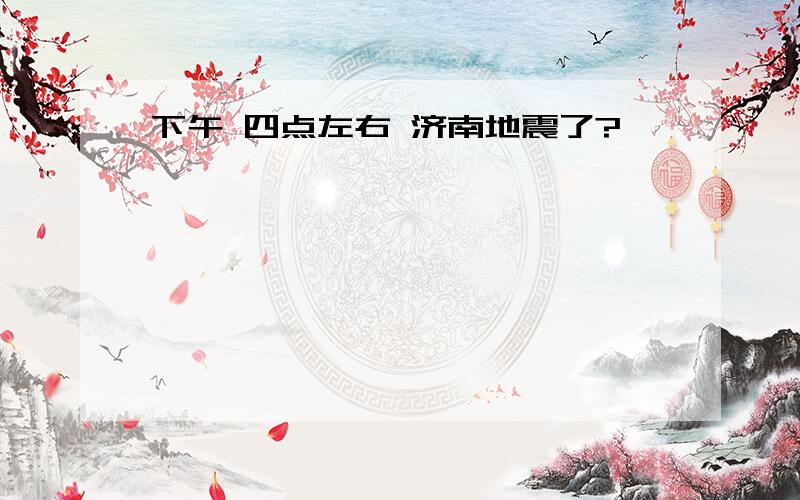 下午 四点左右 济南地震了?