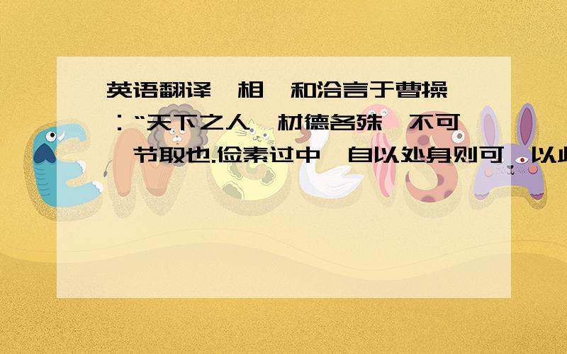 英语翻译丞相掾和洽言于曹操曰：“天下之人,材德各殊,不可一节取也.俭素过中,自以处身则可,以此格物,所失或多.今朝廷之议,吏有著新衣、乘好车者,谓之不清；形容不饰、衣裘敝坏者,谓之