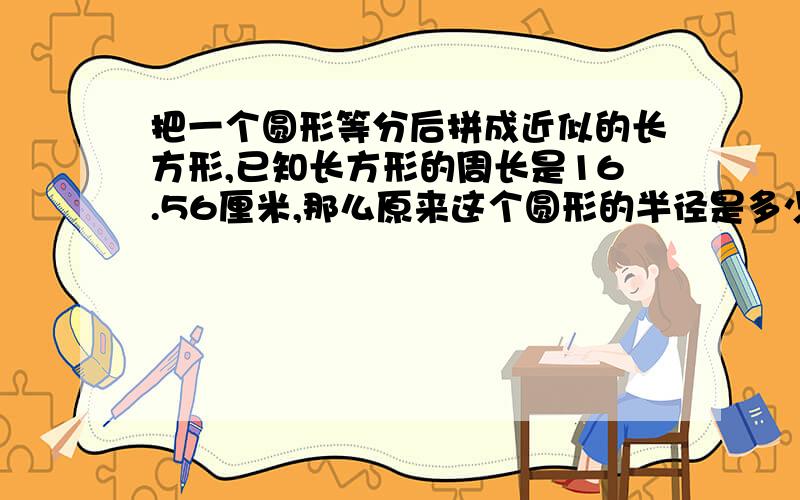 把一个圆形等分后拼成近似的长方形,已知长方形的周长是16.56厘米,那么原来这个圆形的半径是多少厘米