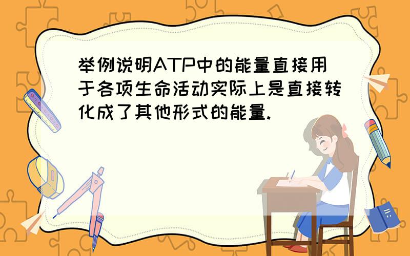 举例说明ATP中的能量直接用于各项生命活动实际上是直接转化成了其他形式的能量.