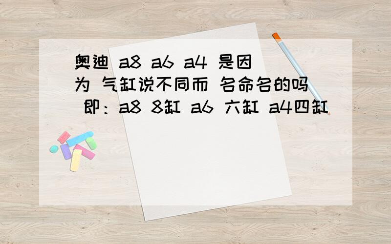 奥迪 a8 a6 a4 是因为 气缸说不同而 名命名的吗 即：a8 8缸 a6 六缸 a4四缸