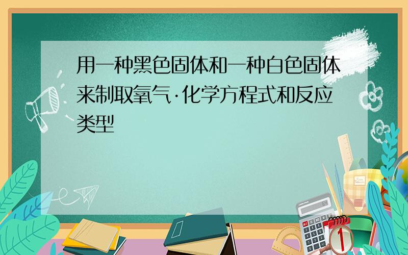 用一种黑色固体和一种白色固体来制取氧气·化学方程式和反应类型