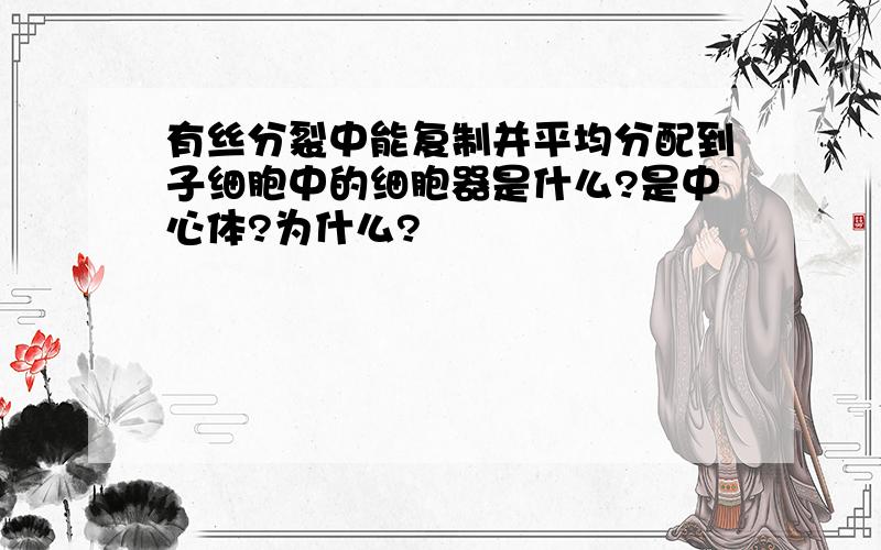 有丝分裂中能复制并平均分配到子细胞中的细胞器是什么?是中心体?为什么?