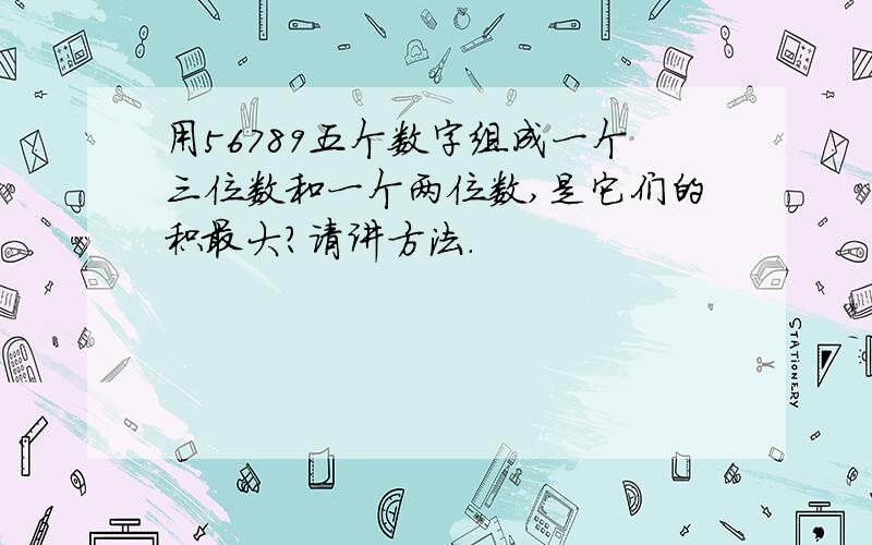 用56789五个数字组成一个三位数和一个两位数,是它们的积最大?请讲方法.