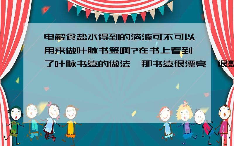 电解食盐水得到的溶液可不可以用来做叶脉书签啊?在书上看到了叶脉书签的做法,那书签很漂亮,很想做一片.书上说用10%的氢氧化钠煮叶子就可以把叶肉刷去得到叶脉书签.我弄不到纯的氢氧