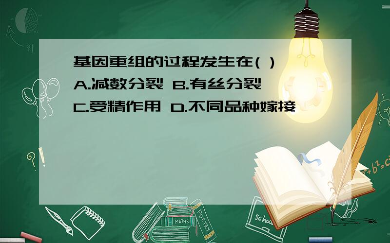 基因重组的过程发生在( ) A.减数分裂 B.有丝分裂 C.受精作用 D.不同品种嫁接