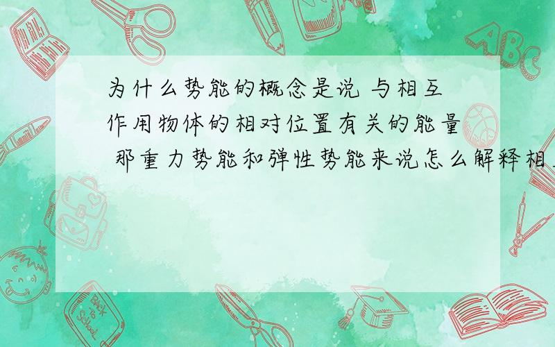 为什么势能的概念是说 与相互作用物体的相对位置有关的能量 那重力势能和弹性势能来说怎么解释相互作用和相对位置