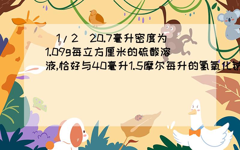 (1/2)20.7毫升密度为1.09g每立方厘米的硫酸溶液,恰好与40毫升1.5摩尔每升的氢氧化钠溶液完全中和,求...(1/2)20.7毫升密度为1.09g每立方厘米的硫酸溶液,恰好与40毫升1.5摩尔每升的氢氧化钠溶液完