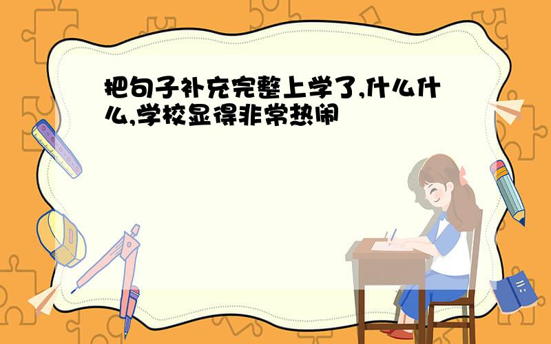 把句子补充完整上学了,什么什么,学校显得非常热闹