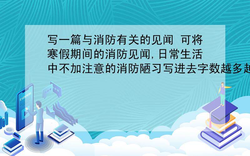 写一篇与消防有关的见闻 可将寒假期间的消防见闻,日常生活中不加注意的消防陋习写进去字数越多越好,至少五百字；速度越快越好,最好后天前各位帮帮忙吧······感激不尽