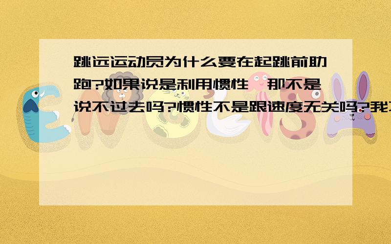 跳远运动员为什么要在起跳前助跑?如果说是利用惯性,那不是说不过去吗?惯性不是跟速度无关吗?我不是明白,