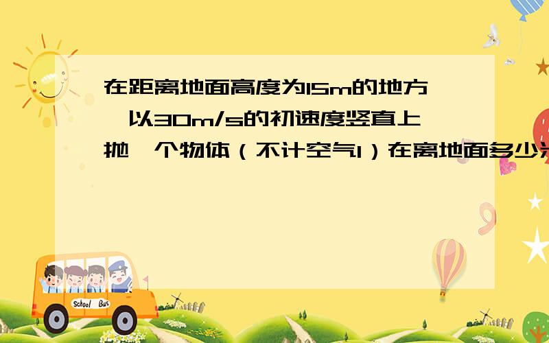 在距离地面高度为15m的地方,以30m/s的初速度竖直上抛一个物体（不计空气1）在离地面多少米处,它的重力势能等于动能 2)经过多长时间,重力势能为动能的两倍.求大哥大姐以离十五米高为零势