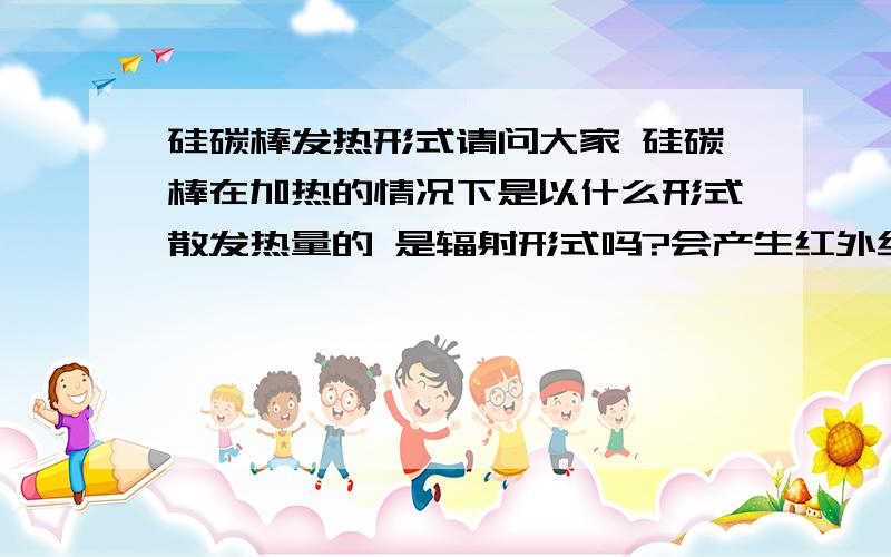 硅碳棒发热形式请问大家 硅碳棒在加热的情况下是以什么形式散发热量的 是辐射形式吗?会产生红外线或者远红外线吗?谢谢