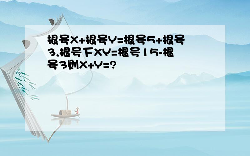 根号X+根号Y=根号5+根号3,根号下XY=根号15-根号3则X+Y=?