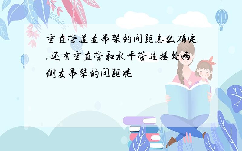 垂直管道支吊架的间距怎么确定,还有垂直管和水平管连接处两侧支吊架的间距呢