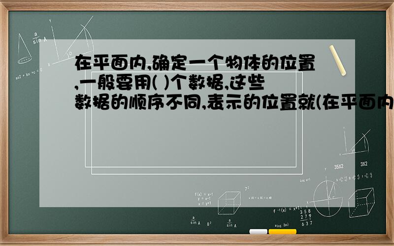 在平面内,确定一个物体的位置,一般要用( )个数据,这些数据的顺序不同,表示的位置就(在平面内,确定一个物体的位置,一般要用( )个数据,这些数据的顺序不同,表示的位置就( ).