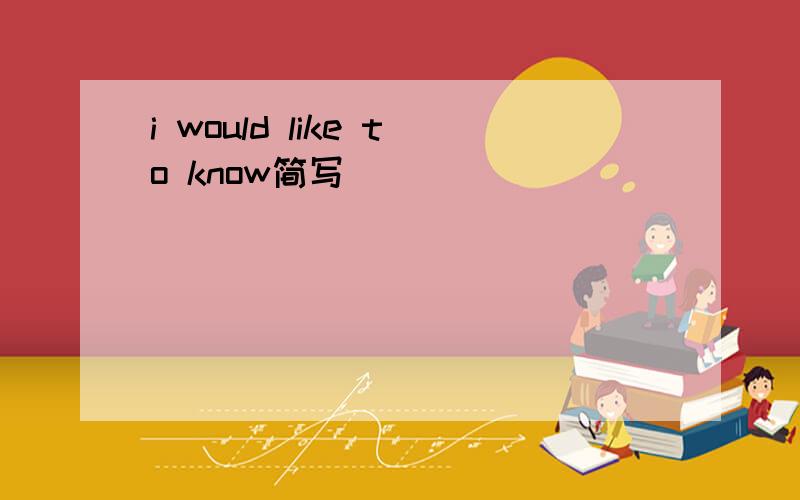 i would like to know简写