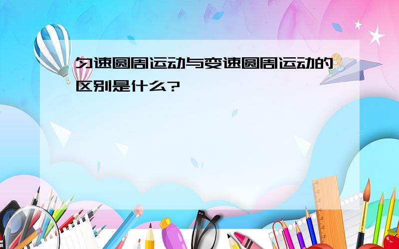 匀速圆周运动与变速圆周运动的区别是什么?