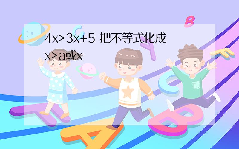 4x>3x+5 把不等式化成x>a或x