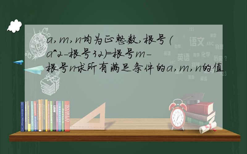 a,m,n均为正整数,根号(a^2-根号32)=根号m-根号n求所有满足条件的a,m,n的值