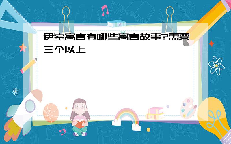 伊索寓言有哪些寓言故事?需要三个以上