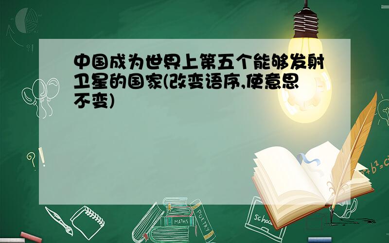 中国成为世界上第五个能够发射卫星的国家(改变语序,使意思不变)