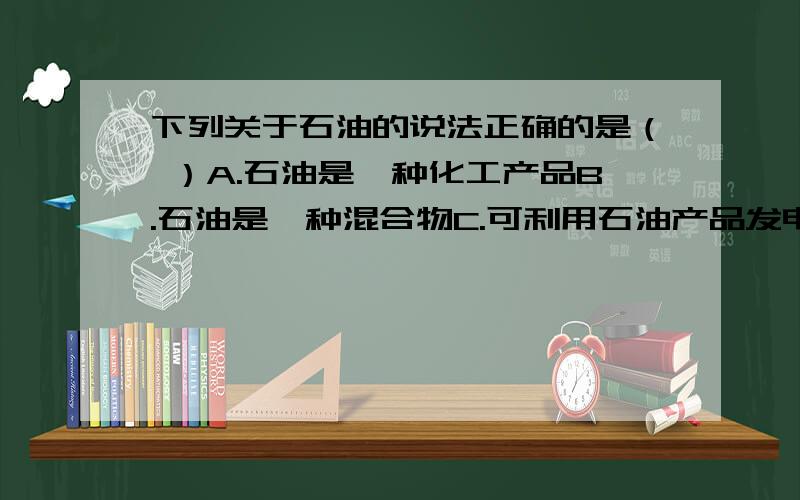 下列关于石油的说法正确的是（ ）A.石油是一种化工产品B.石油是一种混合物C.可利用石油产品发电D.将石油分馏可得到多种产品我打错了，是选不正确的。