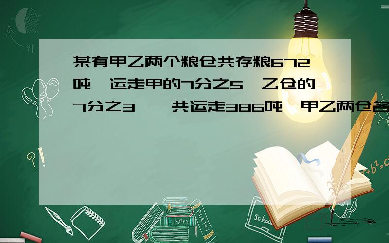 某有甲乙两个粮仓共存粮672吨,运走甲的7分之5,乙仓的7分之3,一共运走386吨,甲乙两仓各有多少吨某有甲乙两个粮仓共存粮672吨,运走甲仓粮的7分之5,乙仓粮的7分之3,一共运走386吨,甲乙两仓原来