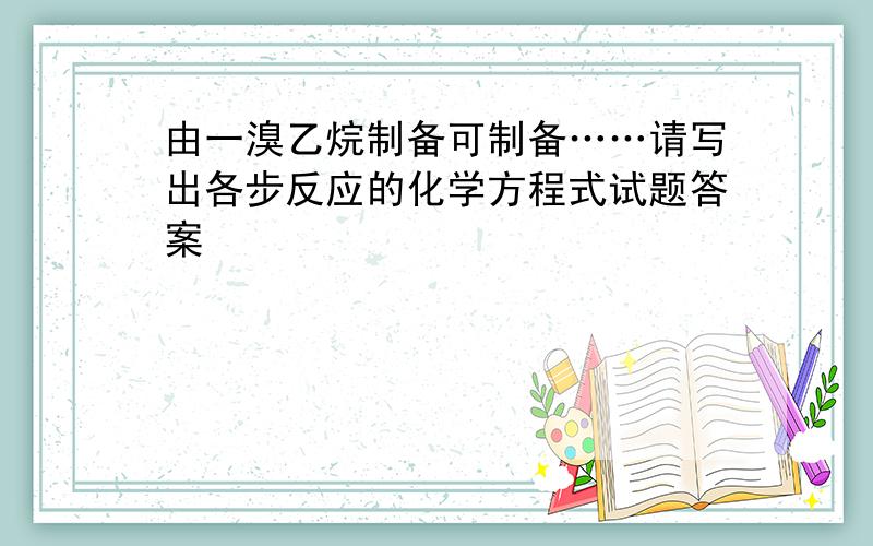 由一溴乙烷制备可制备……请写出各步反应的化学方程式试题答案