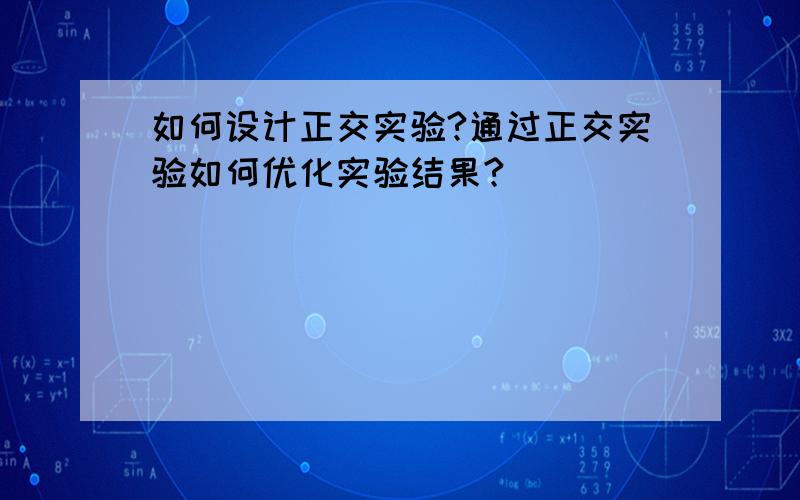 如何设计正交实验?通过正交实验如何优化实验结果?